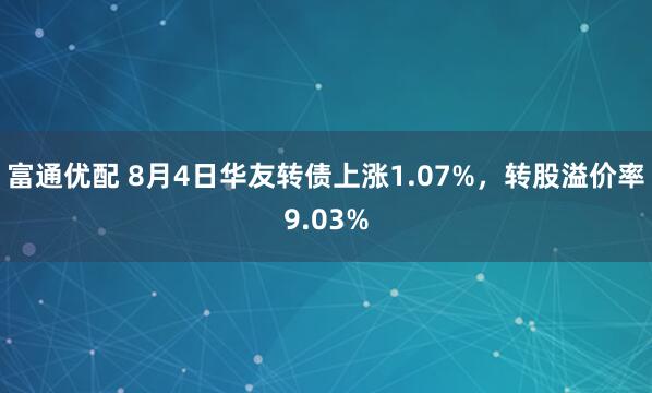 富通优配 8月4日华友转债上涨1.07%，转股溢价率9.03%