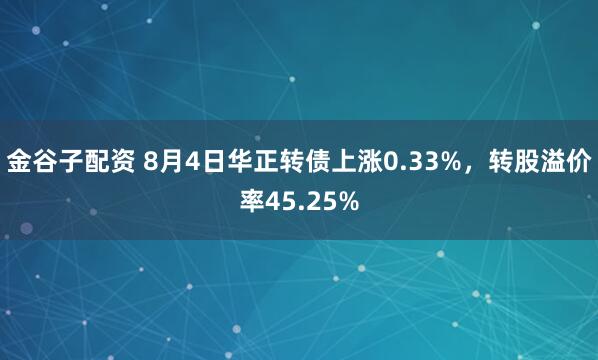 金谷子配资 8月4日华正转债上涨0.33%，转股溢价率45.25%
